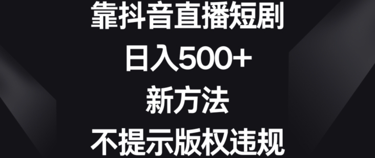 靠抖音直播短剧，日入500+，新方法、不提示版权违规【揭秘】-葛仙仙资源库