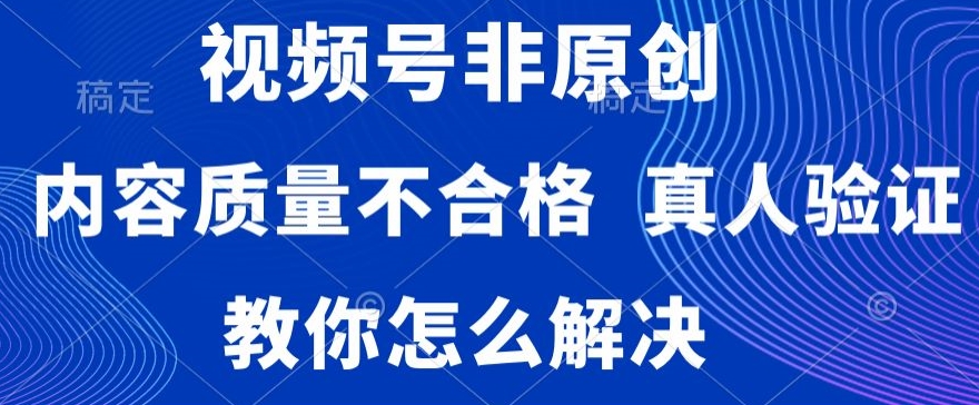 视频号非原创，内容质量不合格，真人验证，违规怎么解决【揭秘】-葛仙仙资源库