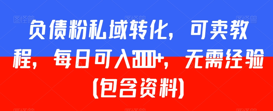负债粉私域转化，可卖教程，每日可入2000+，无需经验（包含资料）【揭秘】-葛仙仙资源库