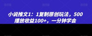 小说推文1：1复制原创玩法，500播放收益100+，一分钟学会【揭秘】-葛仙仙资源库