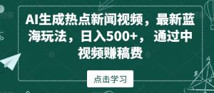 AI生成热点新闻视频，最新蓝海玩法，日入500+，通过中视频赚稿费【揭秘】-葛仙仙资源库