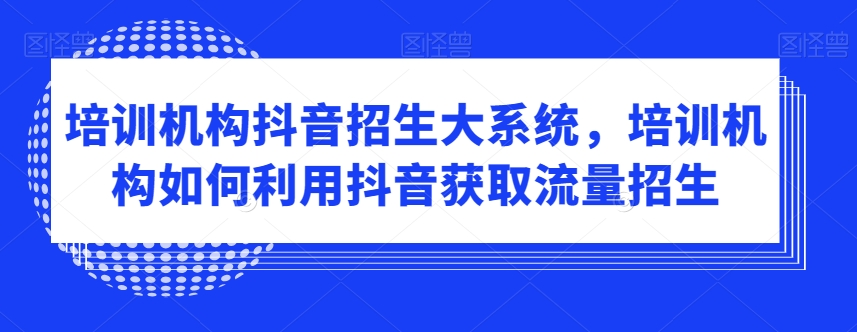 培训机构抖音招生大系统，培训机构如何利用抖音获取流量招生-葛仙仙资源库