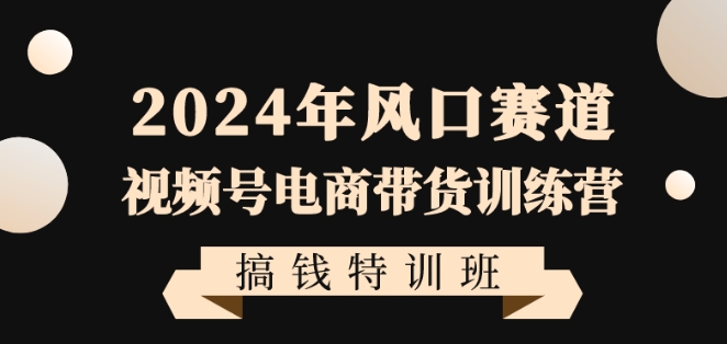 2024年风口赛道视频号电商带货训练营搞钱特训班，带领大家快速入局自媒体电商带货-葛仙仙资源库