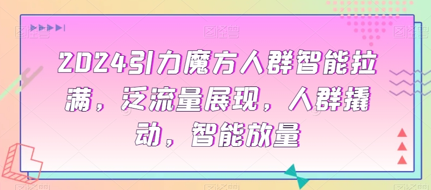 2024引力魔方人群智能拉满，​泛流量展现，人群撬动，智能放量-葛仙仙资源库