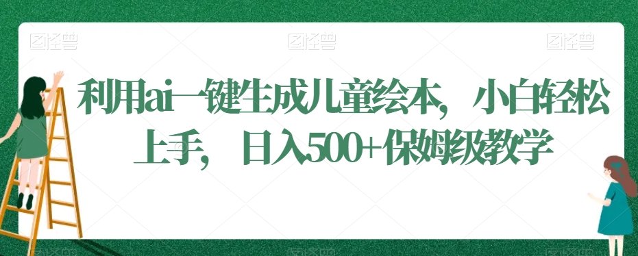利用ai一键生成儿童绘本，小白轻松上手，日入500+保姆级教学【揭秘】-葛仙仙资源库