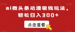 ai微头条动漫吸钱玩法,轻松日入300+【揭秘】-葛仙仙资源库