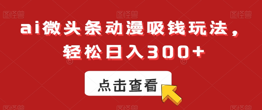 ai微头条动漫吸钱玩法，轻松日入300+【揭秘】-葛仙仙资源库