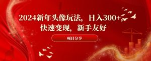 2024新年头像玩法，日入300+，快速变现，新手友好【揭秘】-葛仙仙资源库