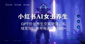 小红书AI女士养生，GPT优化养生文案带货，私域变现，单号每天收益300+【揭秘】-葛仙仙资源库