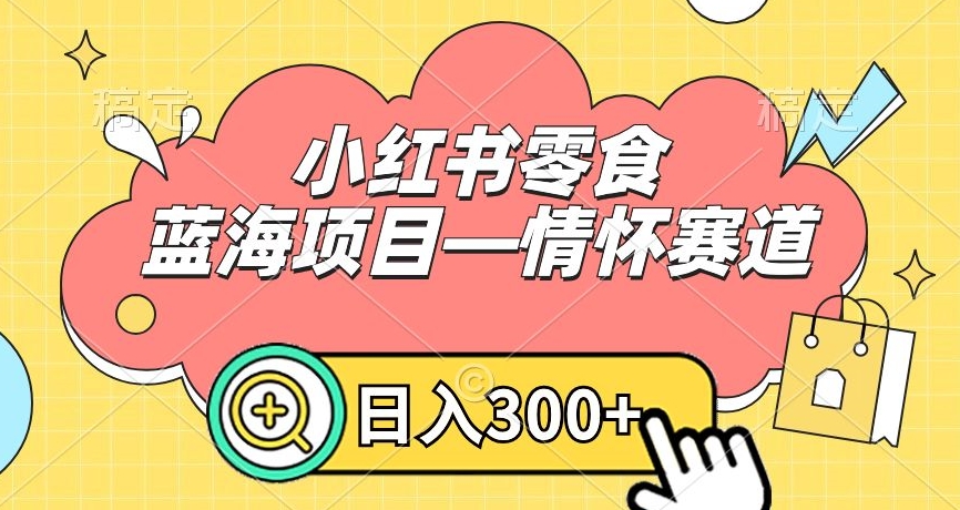 小红书零食蓝海项目—情怀赛道，0门槛，日入300+【揭秘】-葛仙仙资源库