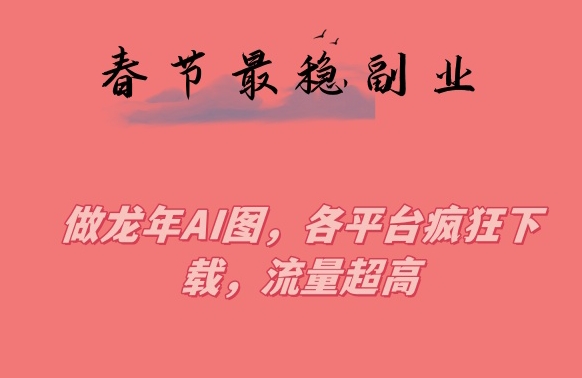 春节期间最稳副业，做龙年AI图，各平台疯狂下载，流量超高【揭秘】-葛仙仙资源库