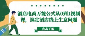 酒店电商万能公式从0到1视频课,搞定酒店线上生意问题-葛仙仙资源库