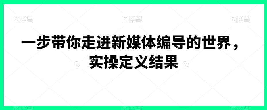 一步带你走进新媒体编导的世界，实操定义结果-葛仙仙资源库