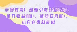 全网首发！最新引流女粉技术，单日收益1000+，被动获客100+，小白在家就能做【揭秘】-葛仙仙资源库