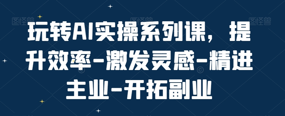 玩转AI实操系列课，提升效率-激发灵感-精进主业-开拓副业-葛仙仙资源库