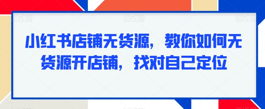 小红书店铺无货源，教你如何无货源开店铺，找对自己定位-葛仙仙资源库