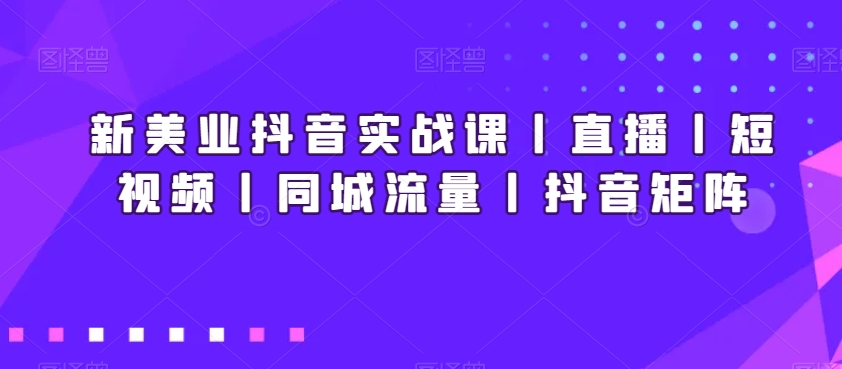 新美业抖音实战课丨直播丨短视频丨同城流量丨抖音矩阵-葛仙仙资源库
