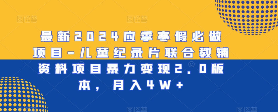 最新2024应季寒假必做项目-儿童纪录片联合教辅资料项目暴力变现2.0版本，月入4W+【揭秘】-葛仙仙资源库