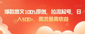 爆款图文100%原创，拉流起号，日入500+，高流量高收益【揭秘】-葛仙仙资源库