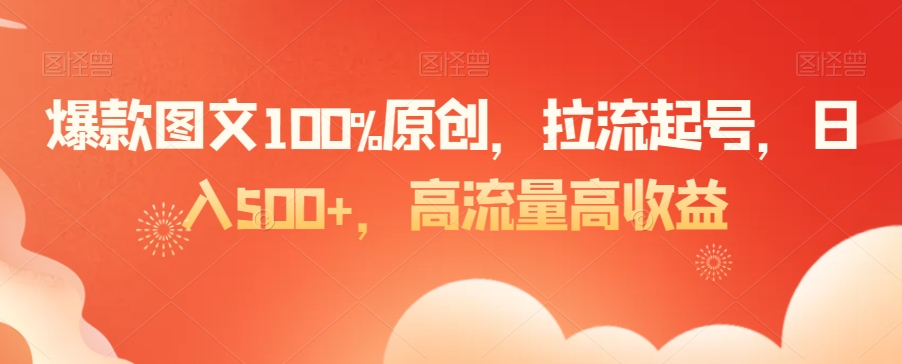 爆款图文100%原创，拉流起号，日入500+，高流量高收益【揭秘】-葛仙仙资源库