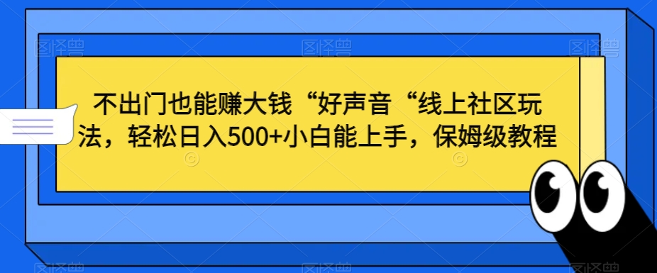 不出门也能赚大钱“好声音“线上社区玩法，轻松日入500+小白能上手，保姆级教程【揭秘】-葛仙仙资源库