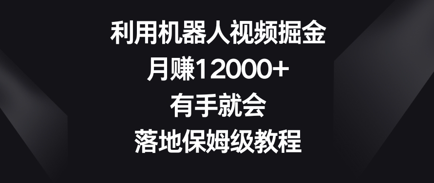 利用机器人视频掘金，月赚12000+，有手就会，落地保姆级教程【揭秘】-葛仙仙资源库