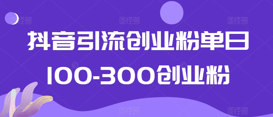 抖音引流创业粉单日100-300创业粉【揭秘】-葛仙仙资源库