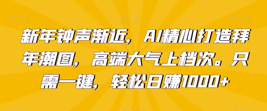新年钟声渐近，AI精心打造拜年潮图，高端大气上档次。只需一键，轻松日赚1000+【揭秘】-葛仙仙资源库