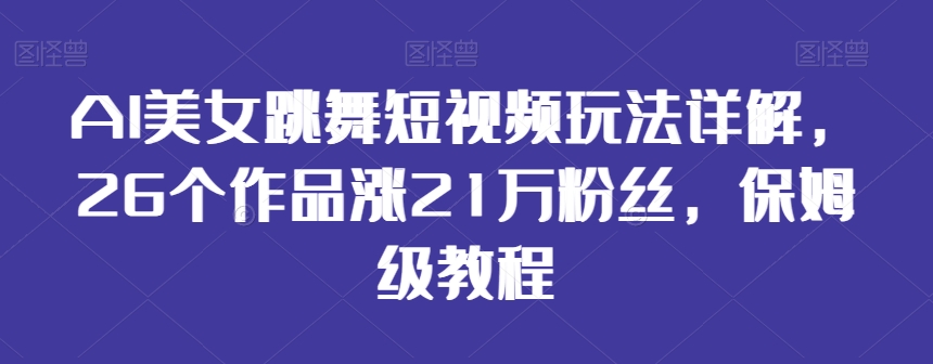 AI美女跳舞短视频玩法详解，26个作品涨21万粉丝，保姆级教程【揭秘】-葛仙仙资源库