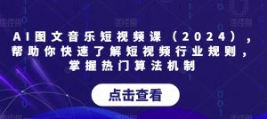 AI图文音乐短视频课（2024）,帮助你快速了解短视频行业规则，掌握热门算法机制-葛仙仙资源库