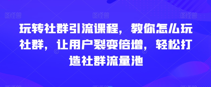玩转社群引流课程，教你怎么玩社群，让用户裂变倍增，轻松打造社群流量池-葛仙仙资源库