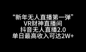 “新年无人直播第一弹“VR财神直播间，抖音无人直播2.0，单日最高收入可达2W+【揭秘】-葛仙仙资源库