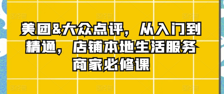 美团&大众点评，从入门到精通，店铺本地生活服务商家必修课-葛仙仙资源库