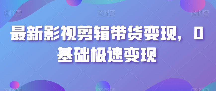 最新影视剪辑带货变现，0基础极速变现-葛仙仙资源库