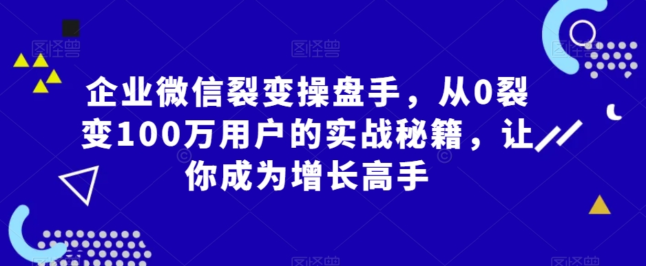 企业微信裂变操盘手，从0裂变100万用户的实战秘籍，让你成为增长高手-葛仙仙资源库