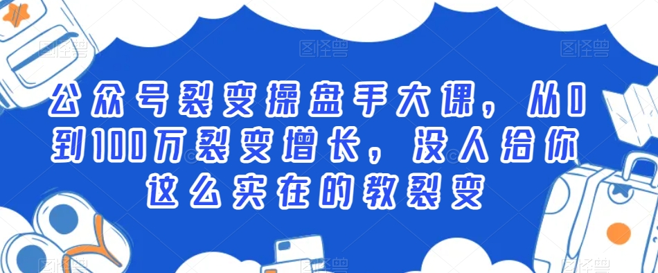 公众号裂变操盘手大课，从0到100万裂变增长，没人给你这么实在的教裂变-葛仙仙资源库