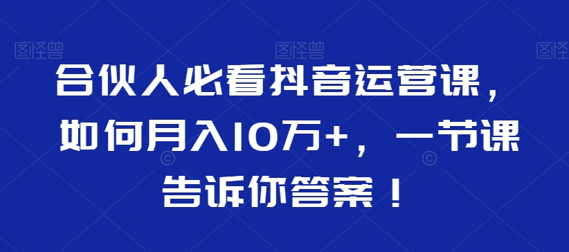 合伙人必看抖音运营课，如何月入10万+，一节课告诉你答案！-葛仙仙资源库