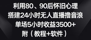 利用80、90后怀旧心理，搭建24小时无人直播撸音浪，单场5小时收益3500+（教程+软件）【揭秘】-葛仙仙资源库