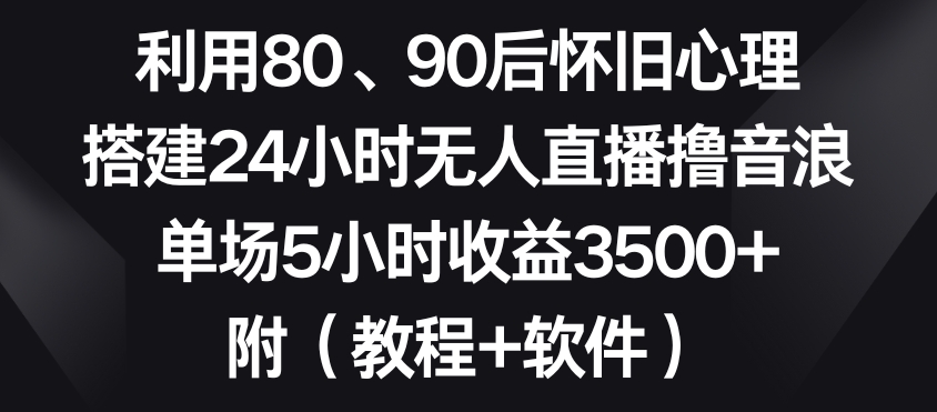 利用80、90后怀旧心理，搭建24小时无人直播撸音浪，单场5小时收益3500+（教程+软件）【揭秘】-葛仙仙资源库