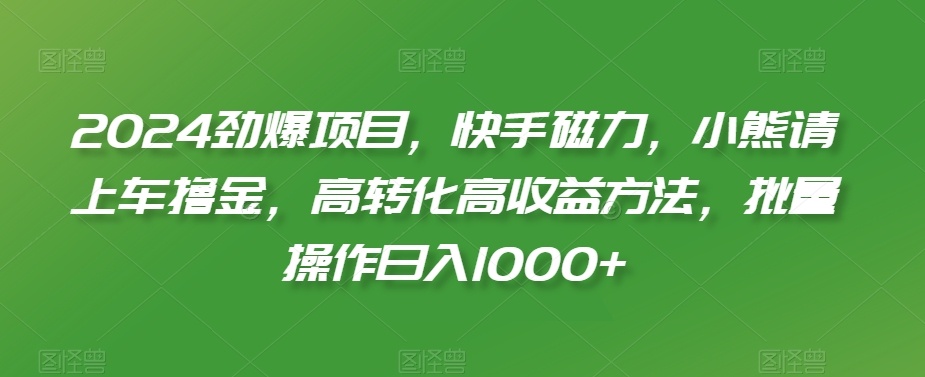 2024劲爆项目，快手磁力，小熊请上车撸金，高转化高收益方法，批量操作日入1000+【揭秘】-葛仙仙资源库