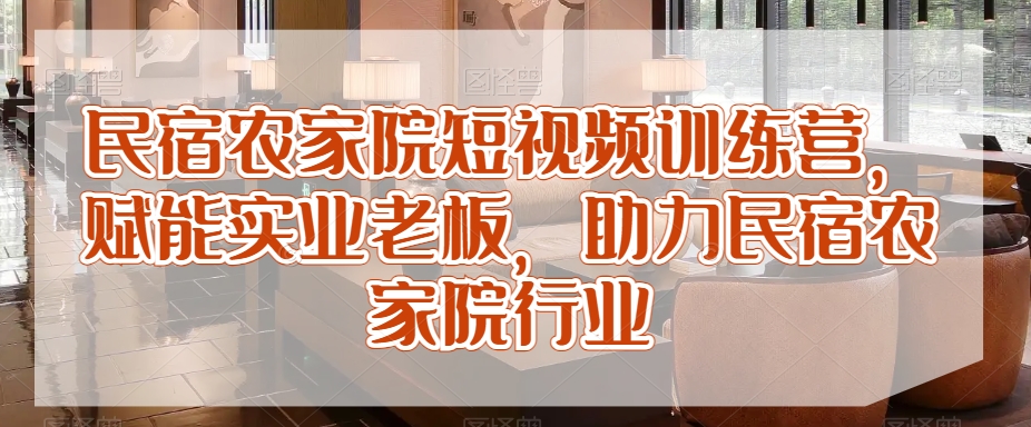 民宿农家院短视频训练营，赋能实业老板，助力民宿农家院行业-葛仙仙资源库