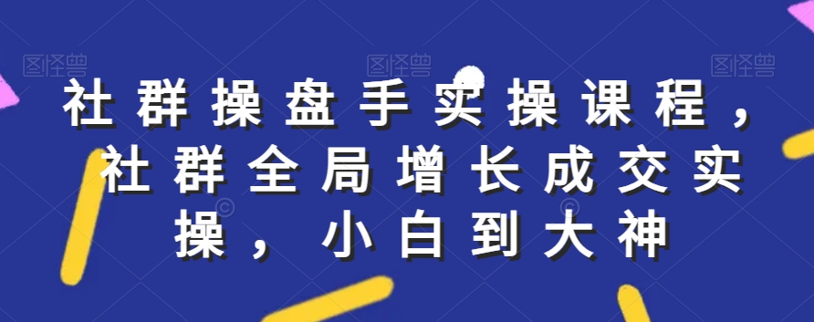 社群实操课程，社群全局增长成交实操，小白到大神-葛仙仙资源库