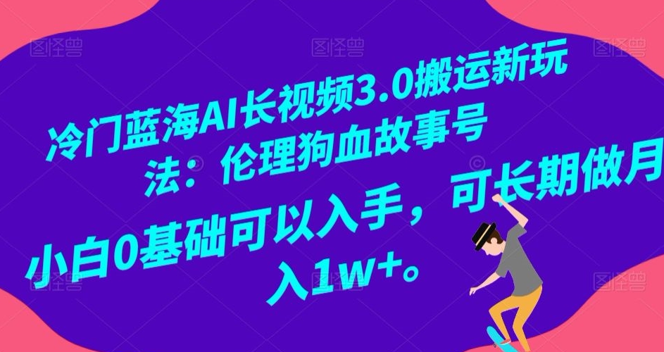 冷门蓝海AI长视频3.0搬运新玩法：伦理狗血故事号，小白0基础可以入手，可长期做月入1w+【揭秘】-葛仙仙资源库