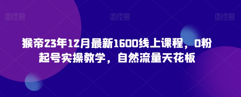 猴帝23年12月最新1600线上课程，0粉起号实操教学，自然流量天花板-葛仙仙资源库