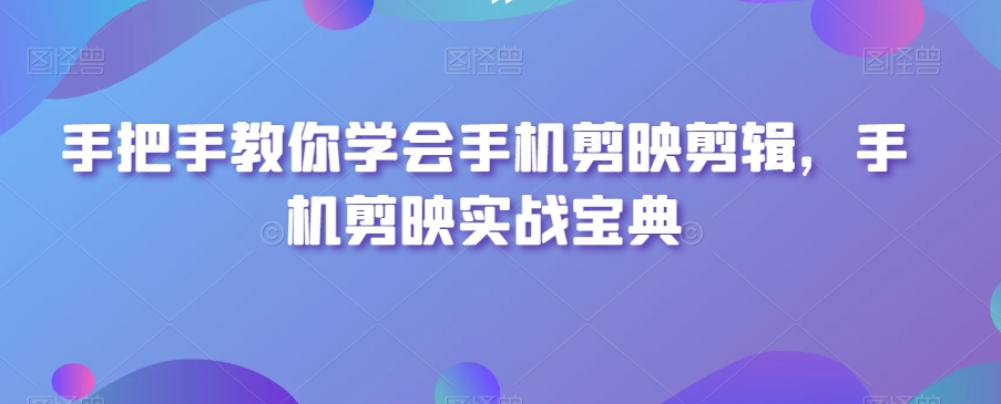 手把手教你学会手机剪映剪辑,手机剪映实战宝典-葛仙仙资源库