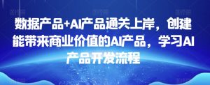 数据产品+AI产品通关上岸,创建能带来商业价值的AI产品,学习AI产品开发流程-葛仙仙资源库