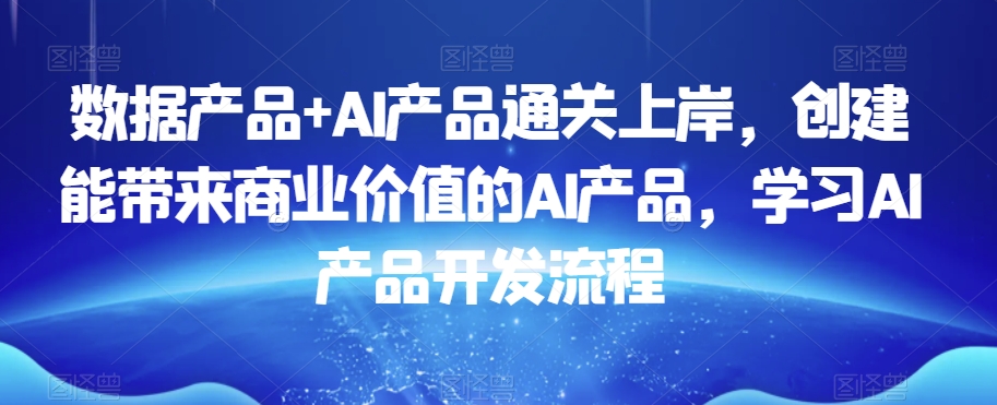 数据产品+AI产品通关上岸，创建能带来商业价值的AI产品，学习AI产品开发流程-葛仙仙资源库