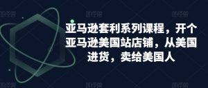 亚马逊套利系列课程,开个亚马逊美国站店铺,从美国进货,卖给美国人-葛仙仙资源库
