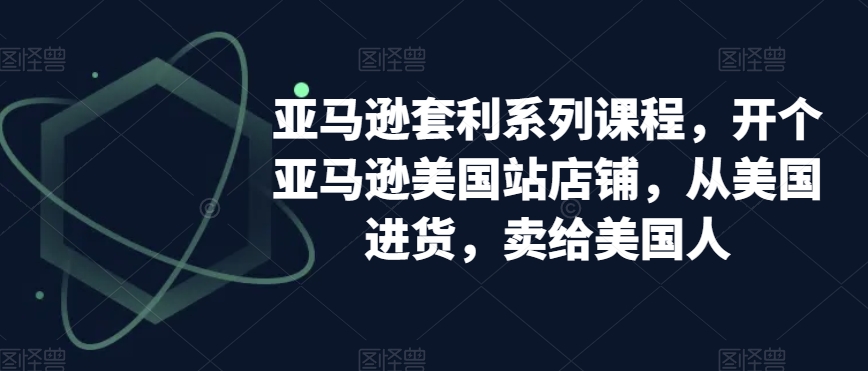 亚马逊套利系列课程，开个亚马逊美国站店铺，从美国进货，卖给美国人-葛仙仙资源库