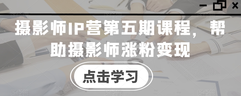 摄影师IP营第五期课程，帮助摄影师涨粉变现-葛仙仙资源库